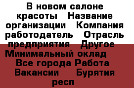 В новом салоне красоты › Название организации ­ Компания-работодатель › Отрасль предприятия ­ Другое › Минимальный оклад ­ 1 - Все города Работа » Вакансии   . Бурятия респ.